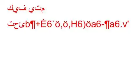 كيف يتم تحئb+6`,,H6)a6-a6.v'